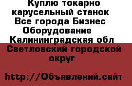 Куплю токарно-карусельный станок - Все города Бизнес » Оборудование   . Калининградская обл.,Светловский городской округ 